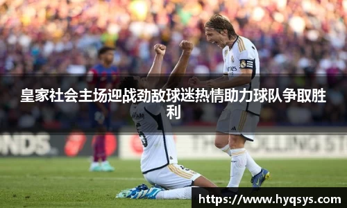 皇家社会主场迎战劲敌球迷热情助力球队争取胜利